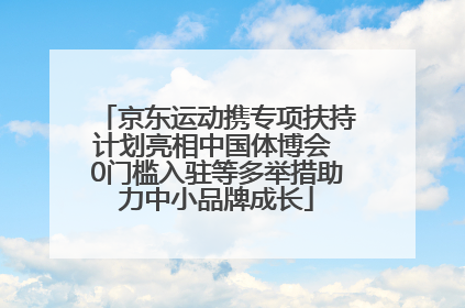 京东运动携专项扶持计划亮相中国体博会 0门槛入驻等多举措助力中小品牌成长