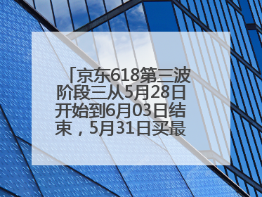 京东618第三波阶段三从5月28日开始到6月03日结束，5月31日买最便宜划算