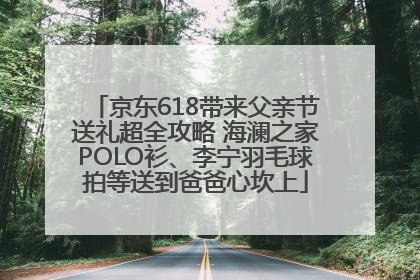 京东618带来父亲节送礼超全攻略 海澜之家POLO衫、李宁羽毛球拍等送到爸爸心坎上
