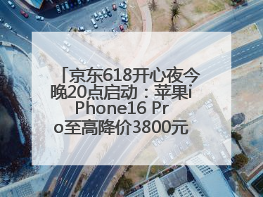 京东618开心夜今晚20点启动：苹果iPhone16 Pro至高降价3800元，“最后28小时”推出十二大补贴