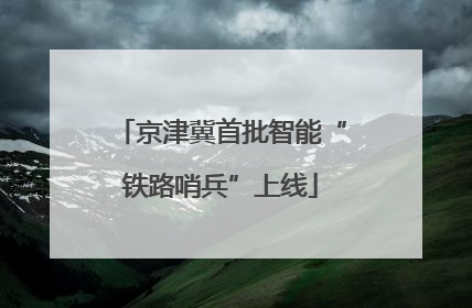 京津冀首批智能“铁路哨兵”上线