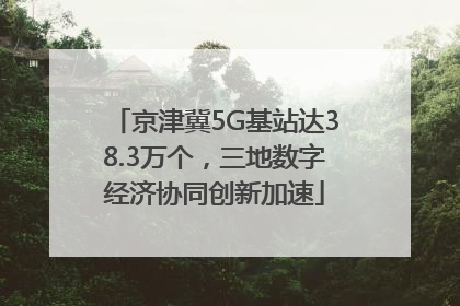 京津冀5G基站达38.3万个，三地数字经济协同创新加速