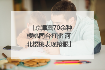 京津冀70余种樱桃同台打擂 河北樱桃表现抢眼