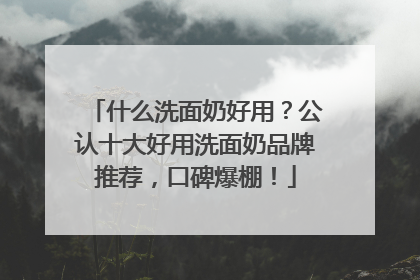 什么洗面奶好用？公认十大好用洗面奶品牌推荐，口碑爆棚！