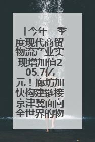今年一季度现代商贸物流产业实现增加值205.7亿元！廊坊加快构建链接京津冀面向全世界的物流通道