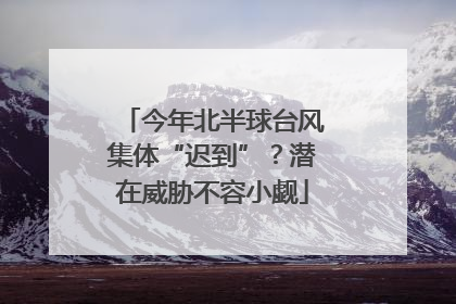 今年北半球台风集体“迟到”？潜在威胁不容小觑