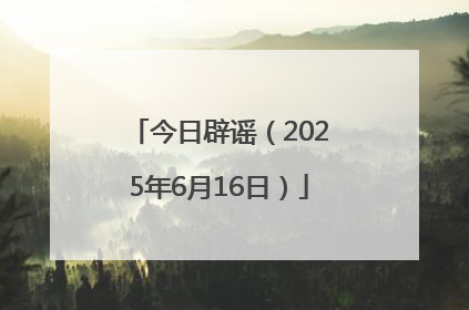 今日辟谣（2025年6月16日）