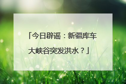 今日辟谣：新疆库车大峡谷突发洪水？