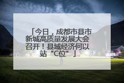 今日，成都市县市新城高质量发展大会召开！县域经济何以站“C位”