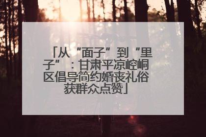 从“面子”到“里子”：甘肃平凉崆峒区倡导简约婚丧礼俗获群众点赞