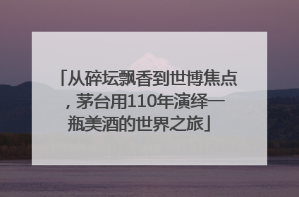 从碎坛飘香到世博焦点，茅台用110年演绎一瓶美酒的世界之旅