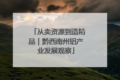 从卖资源到造精品｜黔西南州铝产业发展观察