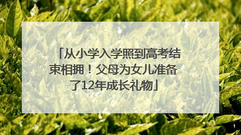 从小学入学照到高考结束相拥！父母为女儿准备了12年成长礼物