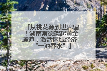 从桃花源到世界窗！湖南常德架起黄金通道，激活区域经济“一池春水”