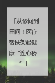 从诊间到田间！医疗帮扶架起健康“连心桥”