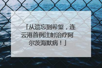 从遗忘到希望，连云港首例注射治疗阿尔茨海默病！