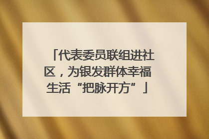 代表委员联组进社区，为银发群体幸福生活“把脉开方”