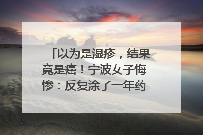 以为是湿疹，结果竟是癌！宁波女子悔惨：反复涂了一年药膏都没好！很多患者首诊都去了皮肤科