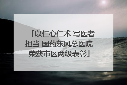 以仁心仁术 写医者担当 国药东风总医院荣获市区两级表彰