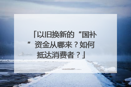 以旧换新的“国补”资金从哪来？如何抵达消费者？