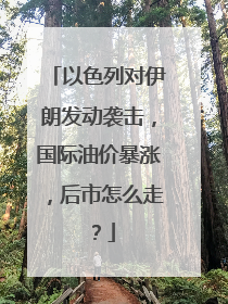 以色列对伊朗发动袭击，国际油价暴涨，后市怎么走？