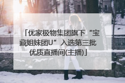 优家极物集团旗下“宝藏姐妹团U”入选第三批优质直播间(主播)
