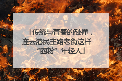 传统与青春的碰撞，连云港民主路老街这样“圈粉”年轻人