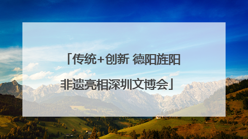 传统+创新 德阳旌阳非遗亮相深圳文博会