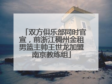 双方俱乐部同时官宣，前浙江稠州金租男篮主帅王世龙加盟南京教练组