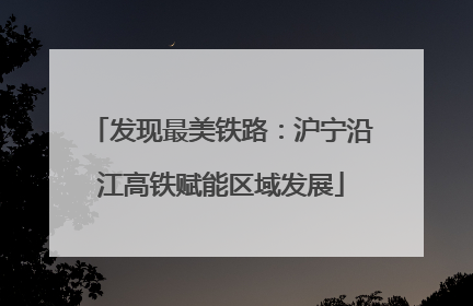 发现最美铁路：沪宁沿江高铁赋能区域发展