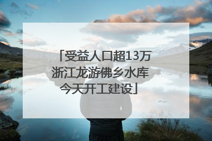 受益人口超13万 浙江龙游佛乡水库今天开工建设