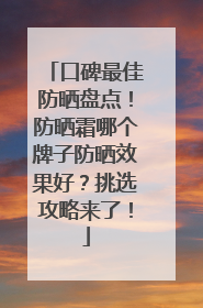 口碑最佳防晒盘点！防晒霜哪个牌子防晒效果好？挑选攻略来了！