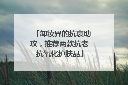 卸妆界的抗衰助攻，推荐两款抗老抗氧化护肤品