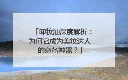 卸妆油深度解析：为何它成为美妆达人的必备神器？