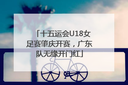 十五运会U18女足赛肇庆开赛，广东队无缘开门红
