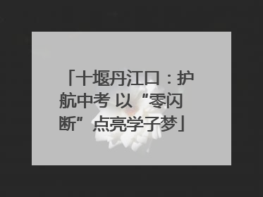 十堰丹江口：护航中考 以“零闪断”点亮学子梦