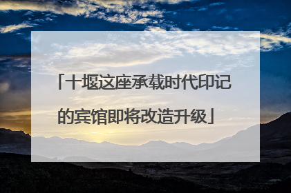 十堰这座承载时代印记的宾馆即将改造升级