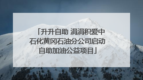 升升自助 涓涓积爱中石化黄冈石油分公司启动自助加油公益项目