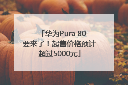 华为Pura 80要来了！起售价格预计超过5000元