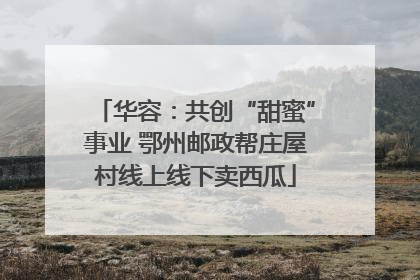 华容：共创“甜蜜”事业 鄂州邮政帮庄屋村线上线下卖西瓜