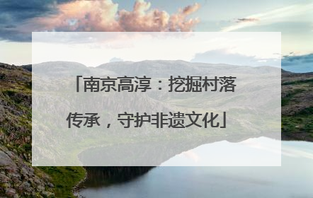 南京高淳：挖掘村落传承，守护非遗文化