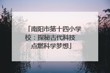 南阳市第十四小学校：探秘古代科技 点燃科学梦想