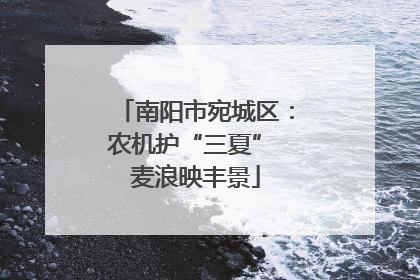 南阳市宛城区：农机护“三夏” 麦浪映丰景