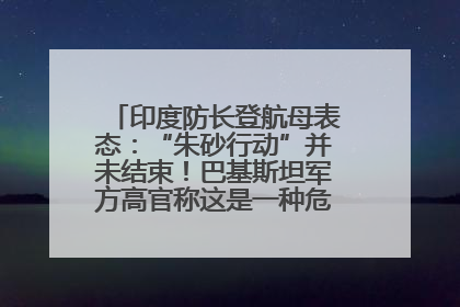 印度防长登航母表态：“朱砂行动”并未结束！巴基斯坦军方高官称这是一种危险的状况……