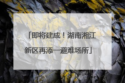 即将建成！湖南湘江新区再添一避难场所