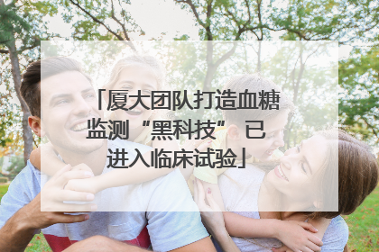 厦大团队打造血糖监测“黑科技” 已进入临床试验