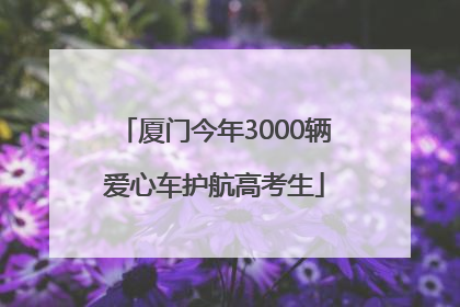 厦门今年3000辆爱心车护航高考生