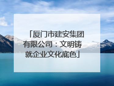 厦门市建安集团有限公司：文明铸就企业文化底色