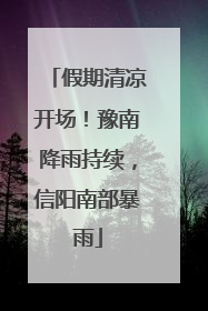 假期清凉开场！豫南降雨持续，信阳南部暴雨