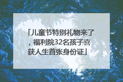 儿童节特别礼物来了，福利院32名孩子喜获人生首张身份证